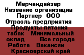 Мерчандайзер › Название организации ­ Партнер, ООО › Отрасль предприятия ­ Продукты питания, табак › Минимальный оклад ­ 1 - Все города Работа » Вакансии   . Красноярский край,Бородино г.